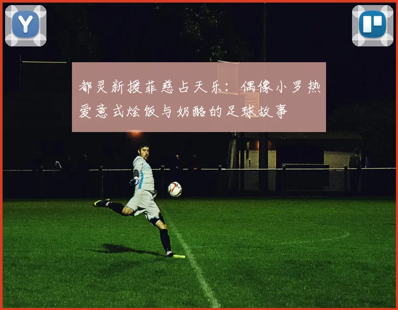 都灵新援菲慈占天乐：偶像小罗热爱意式烩饭与奶酪的足球故事