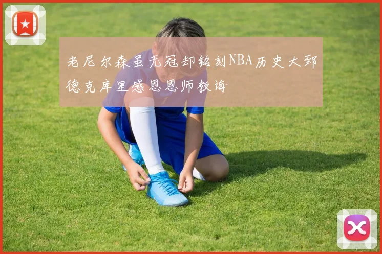 老尼尔森虽无冠却铭刻NBA历史大郅德克库里感恩恩师教诲