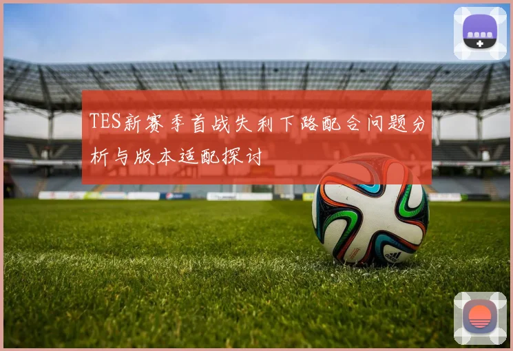 TES新赛季首战失利下路配合问题分析与版本适配探讨