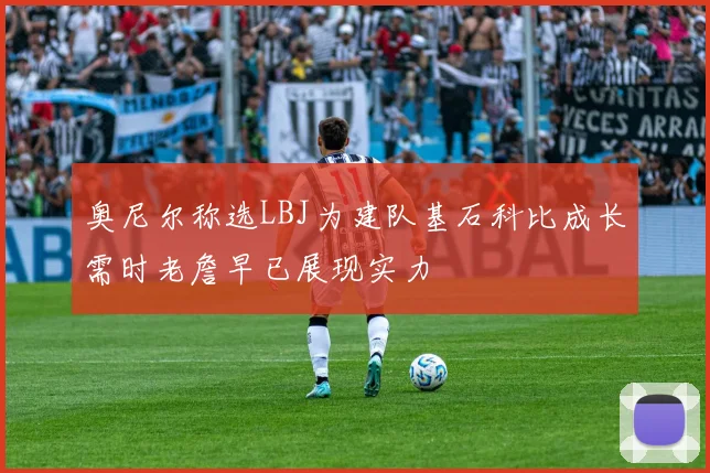 奥尼尔称选LBJ为建队基石科比成长需时老詹早已展现实力