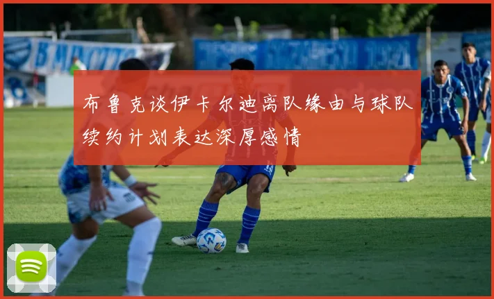 布鲁克谈伊卡尔迪离队缘由与球队续约计划表达深厚感情