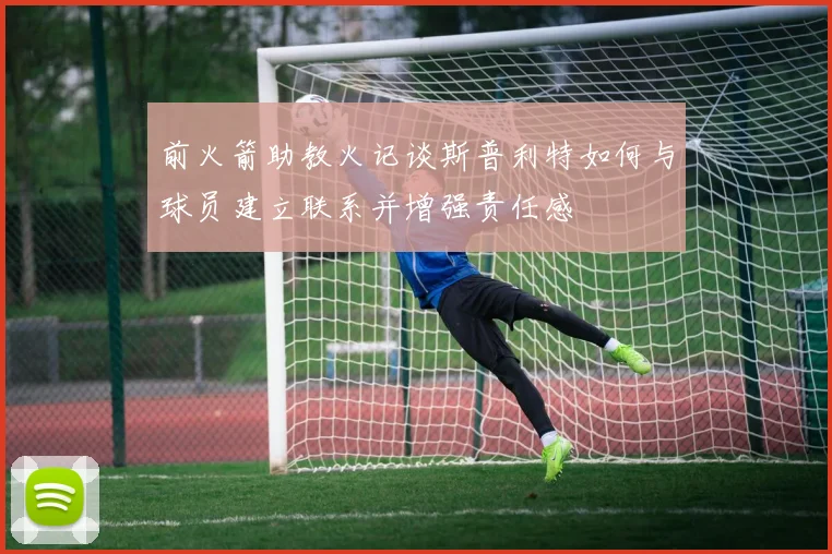 前火箭助教火记谈斯普利特如何与球员建立联系并增强责任感