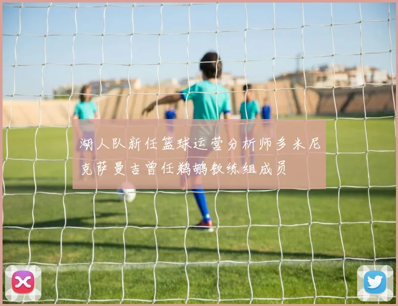 湖人队新任篮球运营分析师多米尼克萨曼吉曾任鹈鹕教练组成员