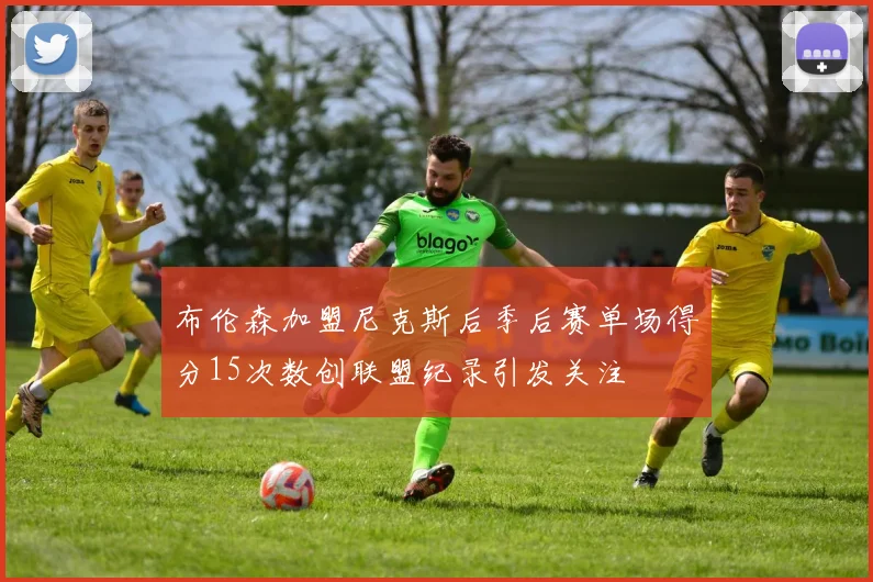 布伦森加盟尼克斯后季后赛单场得分15次数创联盟纪录引发关注