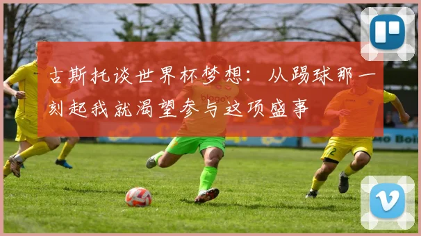 古斯托谈世界杯梦想:从踢球那一刻起我就渴望参与这项盛事