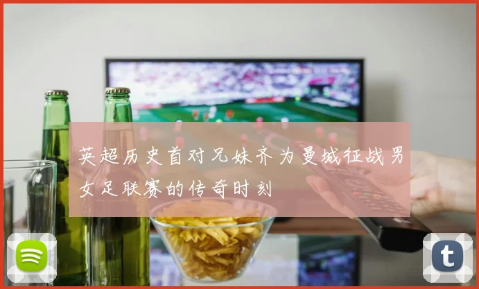 英超历史首对兄妹齐为曼城征战男女足联赛的传奇时刻