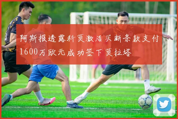 阿斯报透露科莫激活买断条款支付1600万欧元成功签下莫拉塔