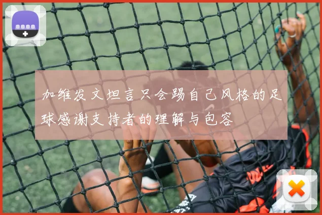 加维发文坦言只会踢自己风格的足球感谢支持者的理解与包容
