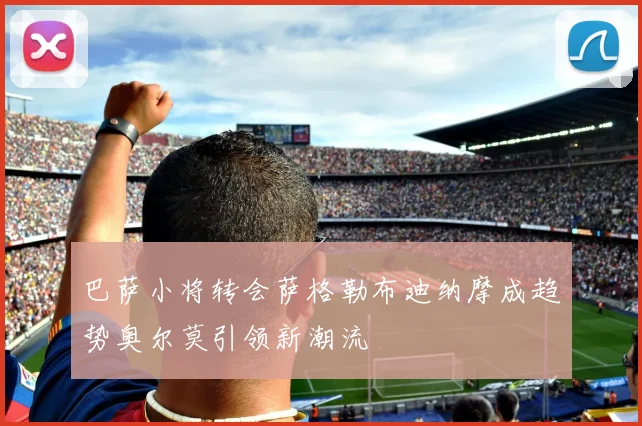 巴萨小将转会萨格勒布迪纳摩成趋势奥尔莫引领新潮流