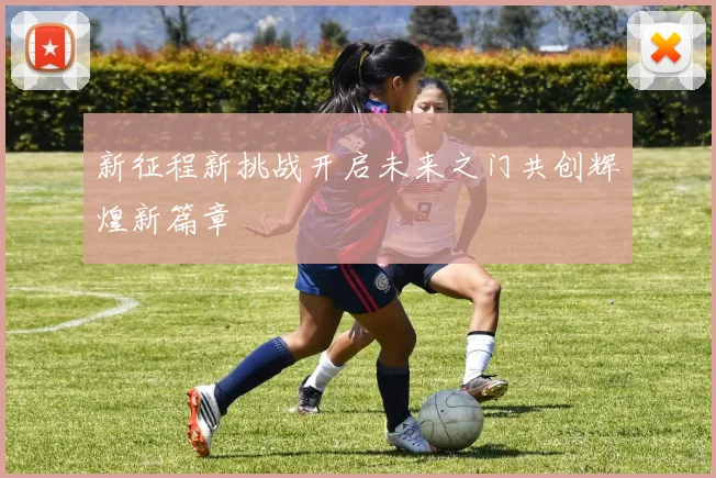 新征程新挑战开启未来之门共创辉煌新篇章