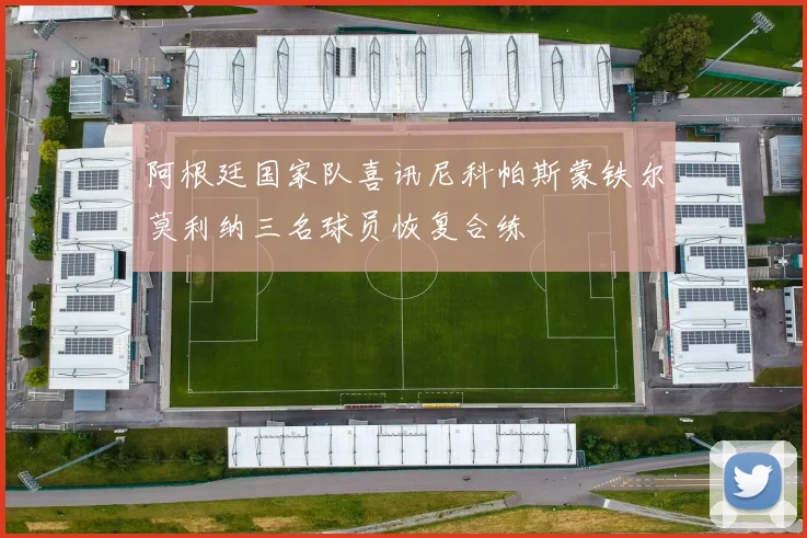 阿根廷国家队喜讯尼科帕斯蒙铁尔莫利纳三名球员恢复合练