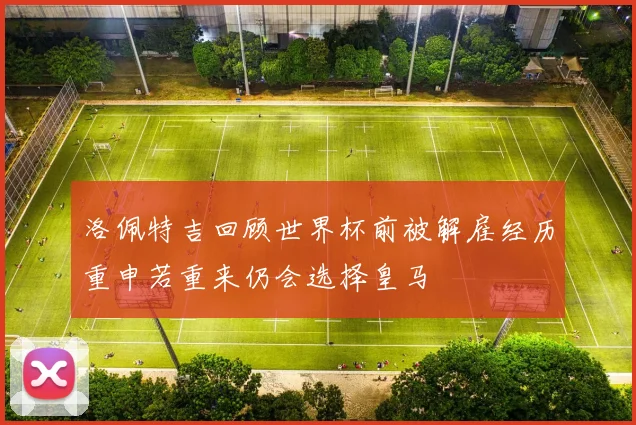 洛佩特吉回顾世界杯前被解雇经历重申若重来仍会选择皇马