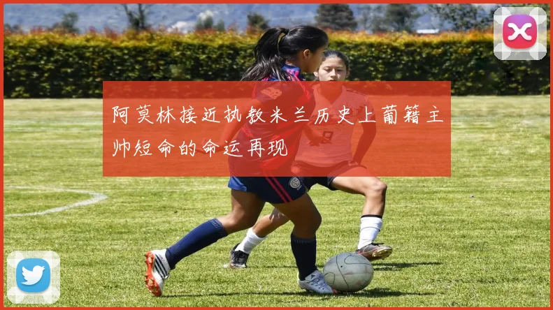 阿莫林接近执教米兰历史上葡籍主帅短命的命运再现