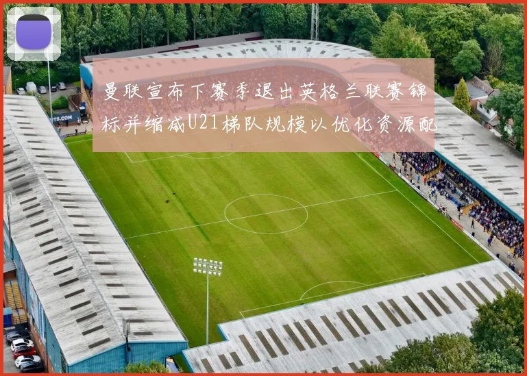 曼联宣布下赛季退出英格兰联赛锦标并缩减U21梯队规模以优化资源配置