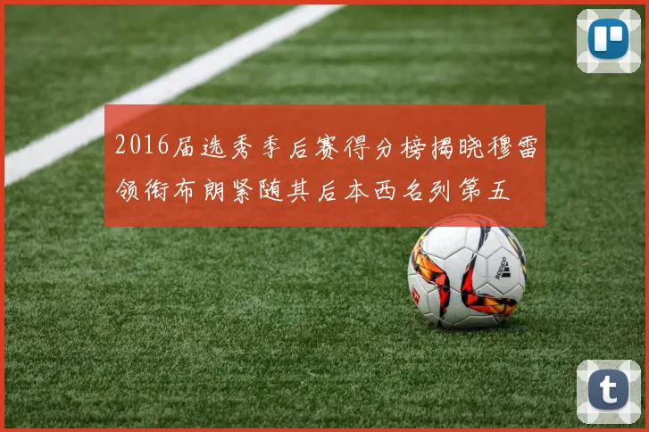 2016届选秀季后赛得分榜揭晓穆雷领衔布朗紧随其后本西名列第五