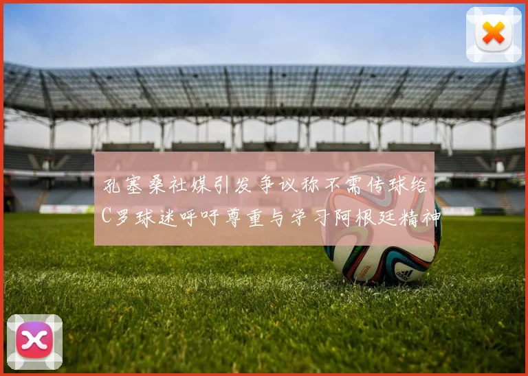 孔塞桑社媒引发争议称不需传球给C罗球迷呼吁尊重与学习阿根廷精神