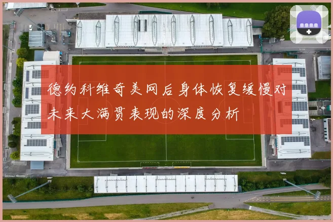 德约科维奇美网后身体恢复缓慢对未来大满贯表现的深度分析