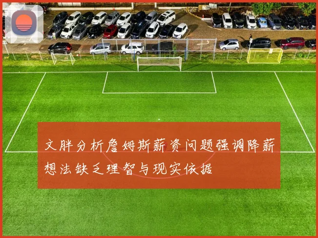 文胖分析詹姆斯薪资问题强调降薪想法缺乏理智与现实依据