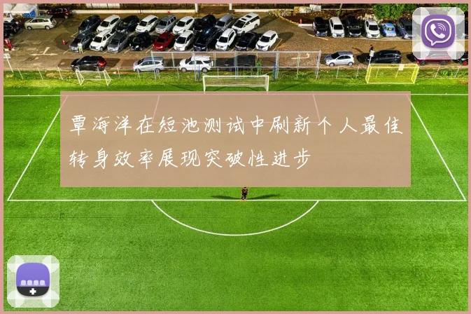 覃海洋在短池测试中刷新个人最佳转身效率展现突破性进步
