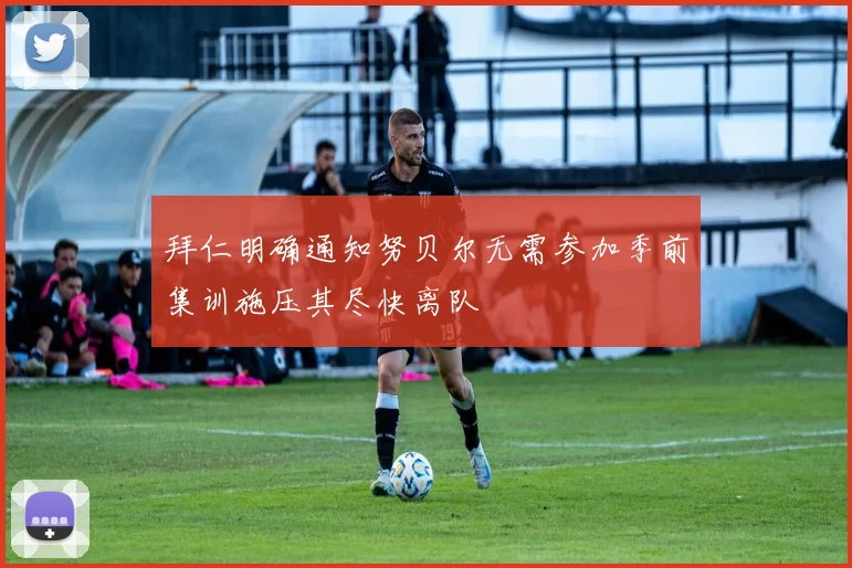 拜仁明确通知努贝尔无需参加季前集训施压其尽快离队