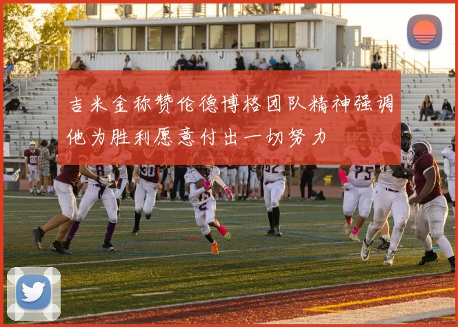 吉米金称赞伦德博格团队精神强调他为胜利愿意付出一切努力