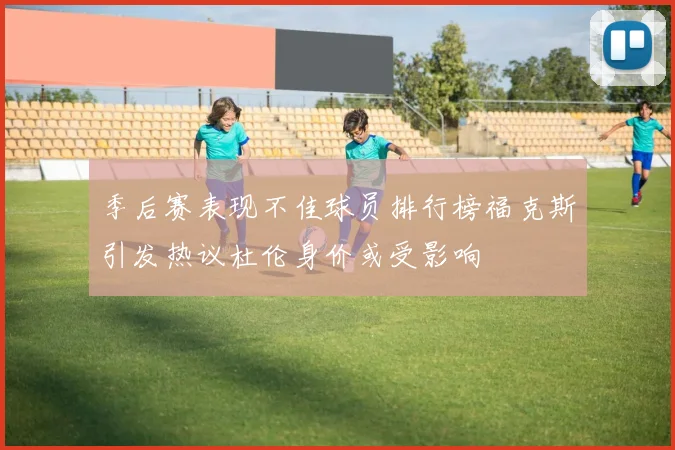 季后赛表现不佳球员排行榜福克斯引发热议杜伦身价或受影响